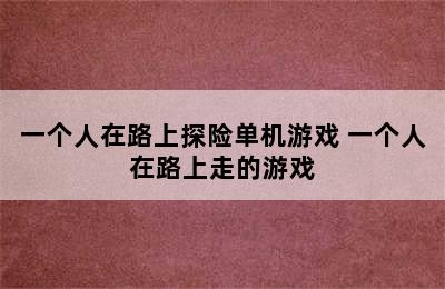 一个人在路上探险单机游戏 一个人在路上走的游戏